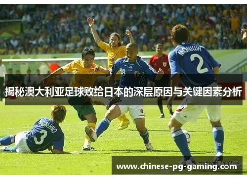 揭秘澳大利亚足球败给日本的深层原因与关键因素分析