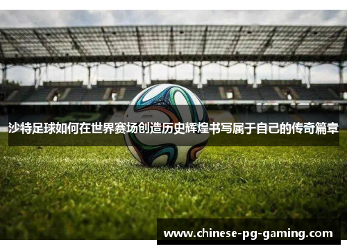 沙特足球如何在世界赛场创造历史辉煌书写属于自己的传奇篇章