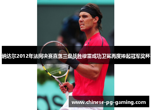 纳达尔2012年法网决赛直落三盘战胜穆雷成功卫冕再度捧起冠军奖杯