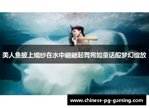 美人鱼披上婚纱在水中翩翩起舞宛如童话般梦幻绽放