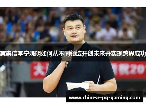 蔡崇信李宁姚明如何从不同领域开创未来并实现跨界成功