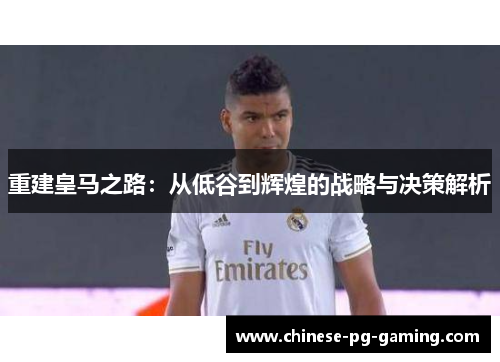 重建皇马之路:从低谷到辉煌的战略与决策解析 重建皇马之路:从低谷到辉煌的战略与决策解析