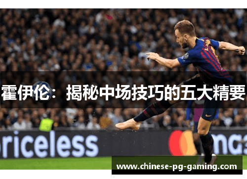霍伊伦:揭秘中场技巧的五大精要 霍伊伦:揭秘中场技巧的五大精要