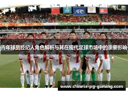 青年球员经纪人角色解析与其在现代足球市场中的重要影响 青年球员经纪人角色解析与其在现代足球市场中的重要影响