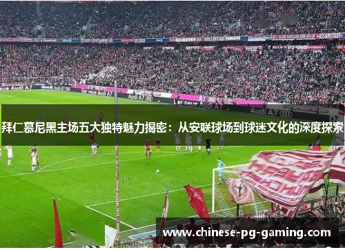 拜仁慕尼黑主场五大独特魅力揭密：从安联球场到球迷文化的深度探索