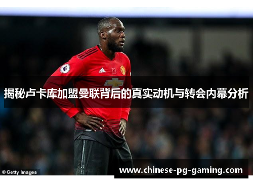 揭秘卢卡库加盟曼联背后的真实动机与转会内幕分析 揭秘卢卡库加盟曼联背后的真实动机与转会内幕分析