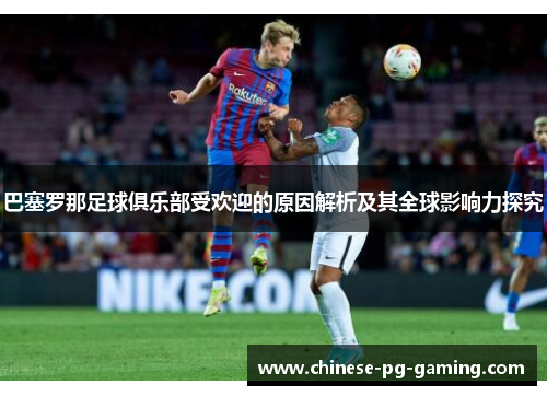 巴塞罗那足球俱乐部受欢迎的原因解析及其全球影响力探究