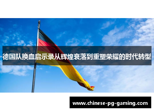 德国队换血启示录从辉煌衰落到重塑荣耀的时代转型