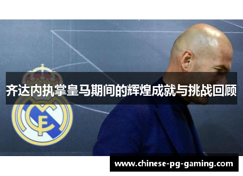 齐达内执掌皇马期间的辉煌成就与挑战回顾