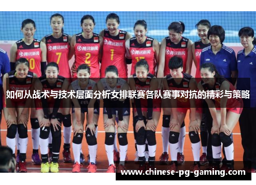 如何从战术与技术层面分析女排联赛各队赛事对抗的精彩与策略 如何从战术与技术层面分析女排联赛各队赛事对抗的精彩与策略