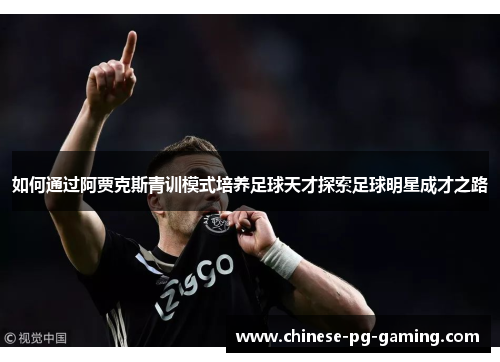 如何通过阿贾克斯青训模式培养足球天才探索足球明星成才之路 如何通过阿贾克斯青训模式培养足球天才探索足球明星成才之路