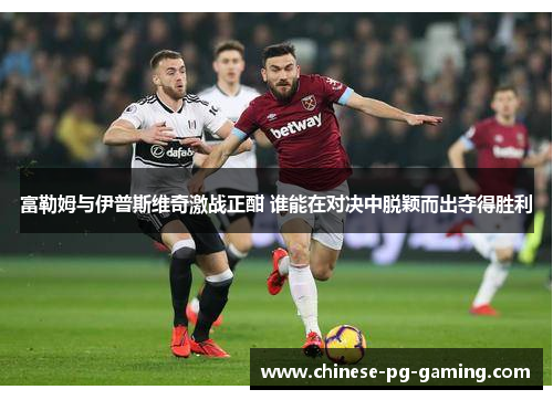 富勒姆与伊普斯维奇激战正酣 谁能在对决中脱颖而出夺得胜利 富勒姆与伊普斯维奇激战正酣 谁能在对决中脱颖而出夺得胜利