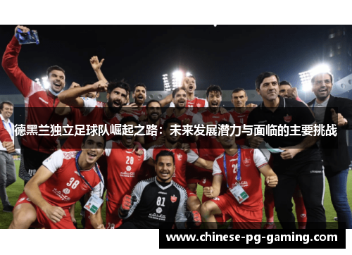 德黑兰独立足球队崛起之路：未来发展潜力与面临的主要挑战