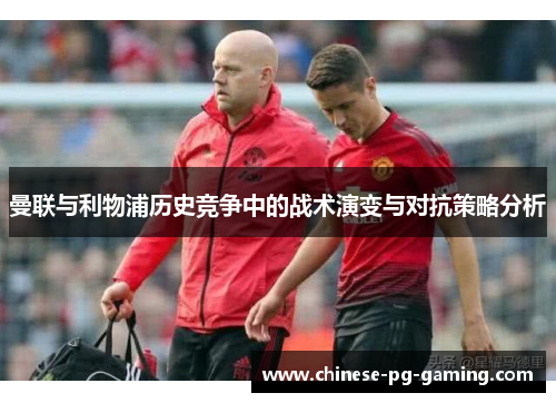 曼联与利物浦历史竞争中的战术演变与对抗策略分析
