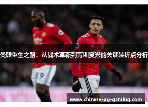 曼联重生之路：从战术革新到青训复兴的关键转折点分析