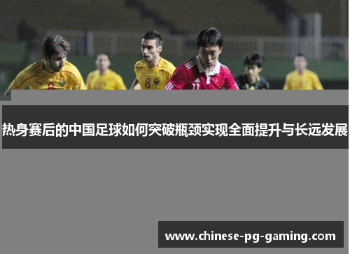 热身赛后的中国足球如何突破瓶颈实现全面提升与长远发展