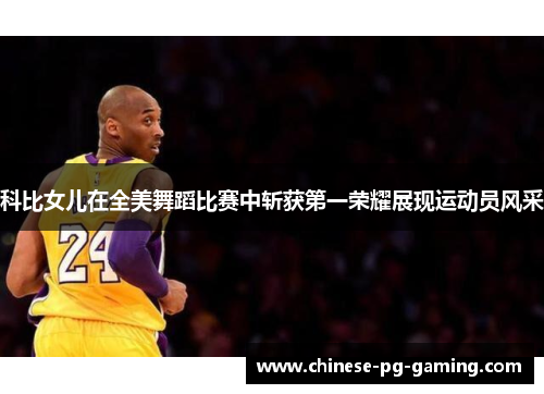 科比女儿在全美舞蹈比赛中斩获第一荣耀展现运动员风采