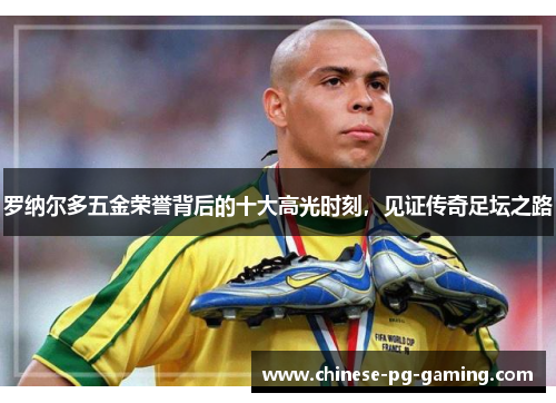罗纳尔多五金荣誉背后的十大高光时刻，见证传奇足坛之路