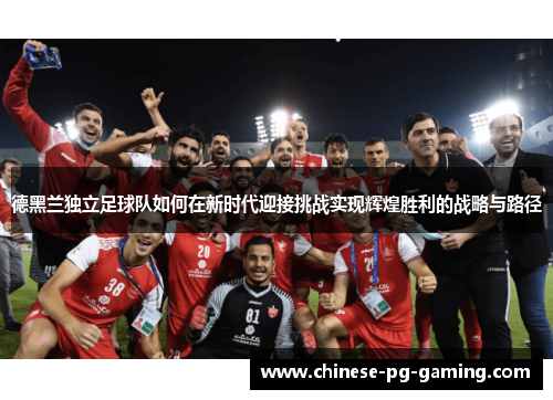 德黑兰独立足球队如何在新时代迎接挑战实现辉煌胜利的战略与路径