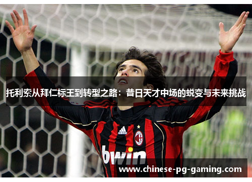 托利索从拜仁标王到转型之路：昔日天才中场的蜕变与未来挑战