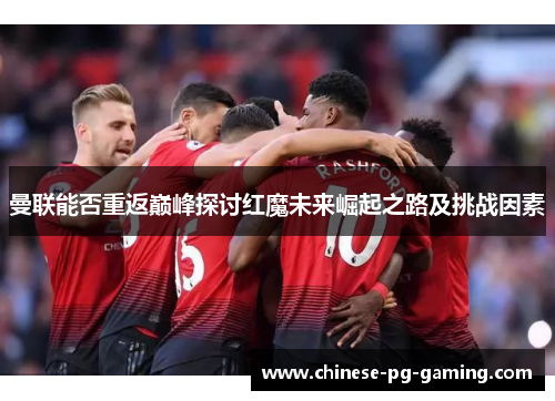 曼联能否重返巅峰探讨红魔未来崛起之路及挑战因素