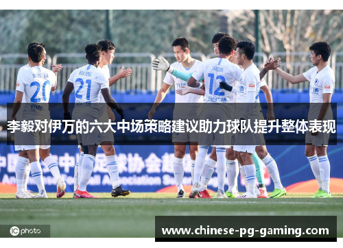 李毅对伊万的六大中场策略建议助力球队提升整体表现 李毅对伊万的六大中场策略建议助力球队提升整体表现