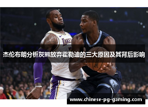 杰伦布朗分析灰熊放弃霍勒迪的三大原因及其背后影响 杰伦布朗分析灰熊放弃霍勒迪的三大原因及其背后影响