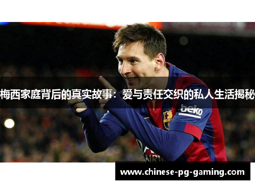 梅西家庭背后的真实故事：爱与责任交织的私人生活揭秘