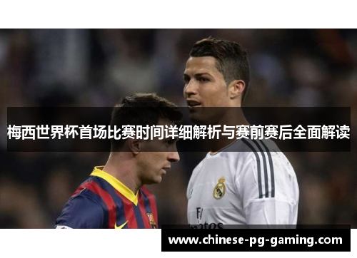梅西世界杯首场比赛时间详细解析与赛前赛后全面解读