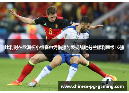 比利时在欧洲杯小组赛中凭借强势表现战胜芬兰顺利晋级16强