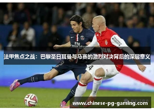法甲焦点之战：巴黎圣日耳曼与马赛的激烈对决背后的深层意义