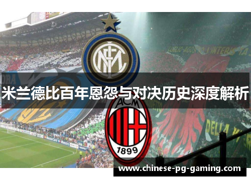 米兰德比百年恩怨与对决历史深度解析 米兰德比百年恩怨与对决历史深度解析