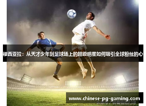 穆西亚拉:从天才少年到足球场上的超级明星如何吸引全球粉丝的心 穆西亚拉:从天才少年到足球场上的超级明星如何吸引全球粉丝的心