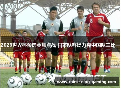 2026世界杯预选赛焦点战 日本队客场力克中国队三比一