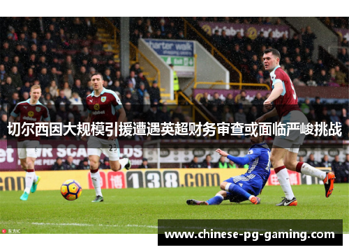 切尔西因大规模引援遭遇英超财务审查或面临严峻挑战