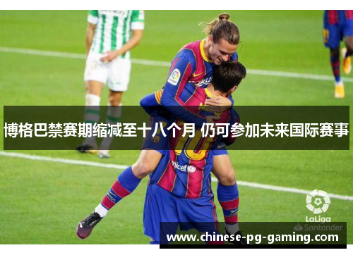博格巴禁赛期缩减至十八个月 仍可参加未来国际赛事 博格巴禁赛期缩减至十八个月 仍可参加未来国际赛事