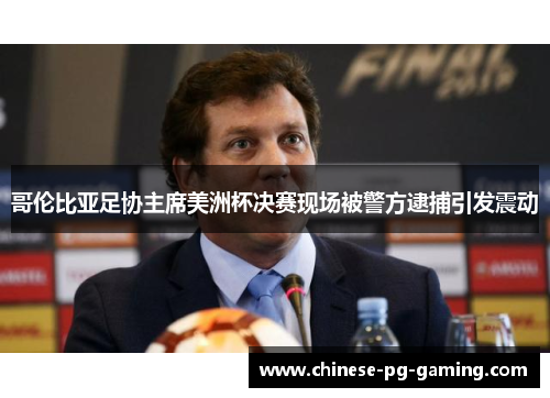 哥伦比亚足协主席美洲杯决赛现场被警方逮捕引发震动
