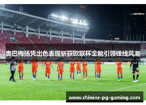 奥巴梅扬凭出色表现斩获欧联杯金靴引领锋线风潮