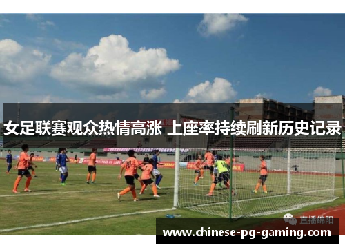 女足联赛观众热情高涨 上座率持续刷新历史记录