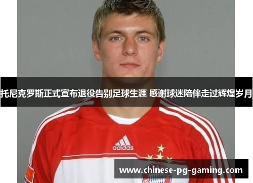 托尼克罗斯正式宣布退役告别足球生涯 感谢球迷陪伴走过辉煌岁月