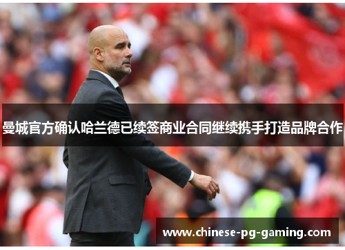 曼城官方确认哈兰德已续签商业合同继续携手打造品牌合作