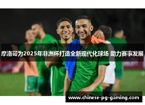 摩洛哥为2025年非洲杯打造全新现代化球场 助力赛事发展 摩洛哥为2025年非洲杯打造全新现代化球场 助力赛事发展