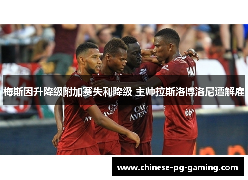 梅斯因升降级附加赛失利降级 主帅拉斯洛博洛尼遭解雇