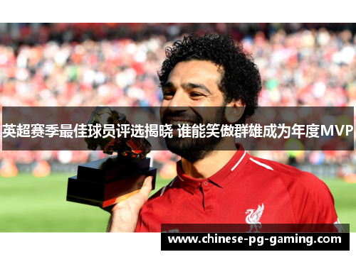 英超赛季最佳球员评选揭晓 谁能笑傲群雄成为年度MVP