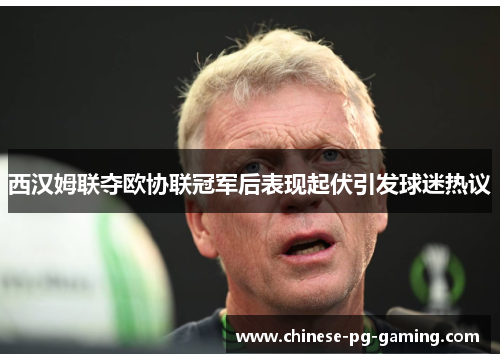 西汉姆联夺欧协联冠军后表现起伏引发球迷热议