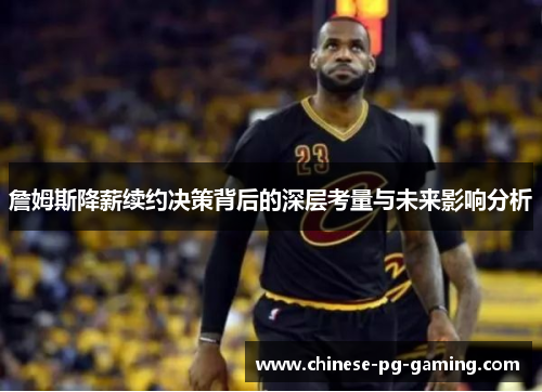 詹姆斯降薪续约决策背后的深层考量与未来影响分析