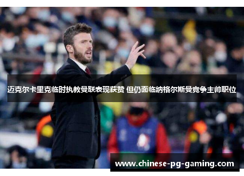 迈克尔卡里克临时执教曼联表现获赞 但仍面临纳格尔斯曼竞争主帅职位