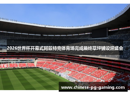 2026世界杯开幕式阿兹特克体育场完成最终草坪铺设迎盛会
