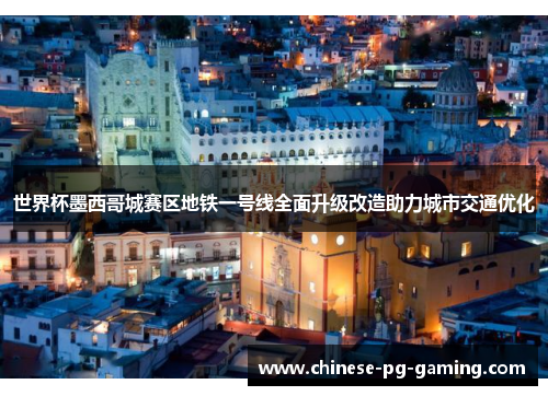 世界杯墨西哥城赛区地铁一号线全面升级改造助力城市交通优化