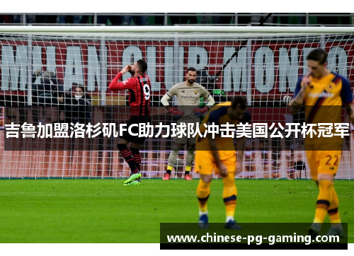 吉鲁加盟洛杉矶FC助力球队冲击美国公开杯冠军